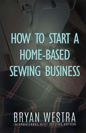 How to Start a Home-Based Sewing Business de Bryan Westra