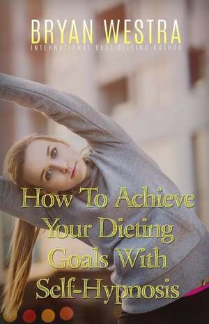 How to Achieve Your Dieting Goals with Self-Hypnosis de Bryan Westra