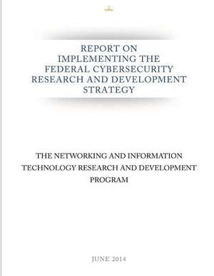 Report on Implementing the Federal Cybersecurity Research and Development Strategy de The Networking and Information Technolog