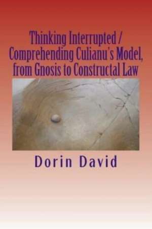 Thinking Interrupted / Comprehending Culianu's Model, from Gnosis to Constructal Law de Dorin David