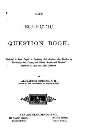 The Eclectic Question Book, Designed to Assist Pupils in Reviewing Their Studies de Alexander Duncan