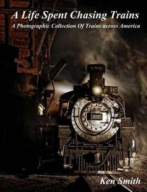 A Life Spent Chasing Trains de Ken Smith