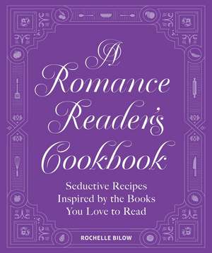 A Romance Reader's Cookbook: Seductive Recipes Inspired by the Books You Love to Read de Rochelle Bilow