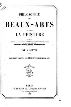 Philosophie Des Beaux-Arts Appliquee a la Peinture de D. Sutter