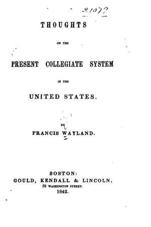 Thoughts on the Present Collegiate System in the United States de Francis Wayland