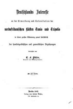 Deutschlands Interresse and Der Erwerbung Und Colonisation Der Nordafrikanischer Kunsten Tunis Und Tripolis de C. F. Blaser