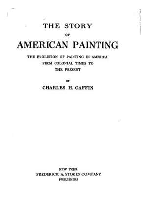 The Story of American Painting, the Evolution of Painting in America from Colonial Times to the Present de Charles H. Caffin