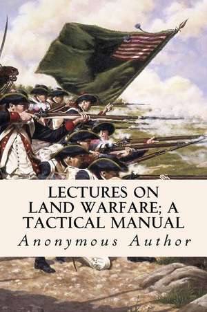 Lectures on Land Warfare; A Tactical Manual de Anonymous Author