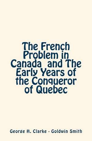 The French Problem in Canada and the Early Years of the Conqueror of Quebec de George H. Clarke