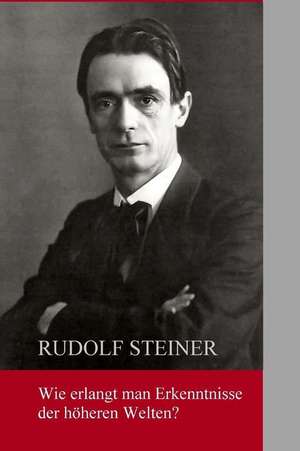 Wie Erlangt Man Erkenntnisse Der Hoheren Welten? de Rudolf Steiner