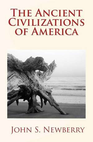 The Ancient Civilizations of America de Pr John S. Newberry