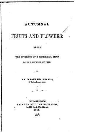 Autumnal Fruits and Flowers, Being the Effusions of a Reflecting Mind in the Decline of Life de Rachel Hunt