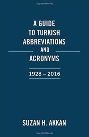 A Guide to Turkish Abbreviations and Acronyms 1928-2016 de Suzan H. Akkan