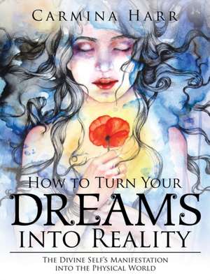 How to Turn Your Dreams into Reality: The Divine Self's Manifestation into the Physical World de Carmina Harr