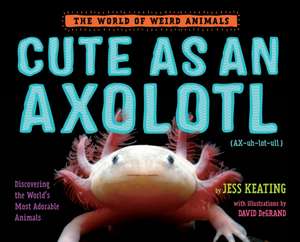 Cute as an Axolotl: Discovering the World's Most Adorable Animals de Jess Keating