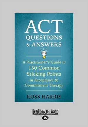 ACT Questions and Answers: A Practitioner's Guide to 150 Common Sticking Points in Acceptance and Commitment Therapy (Large Print 16pt) de Russ Harris