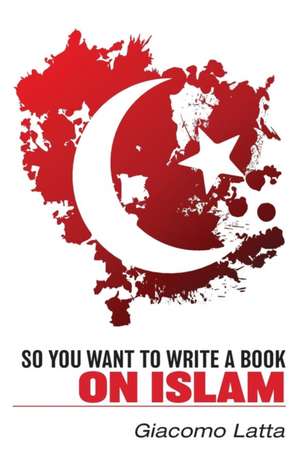 So You Want To Write a Book On Islam de Giacomo Latta