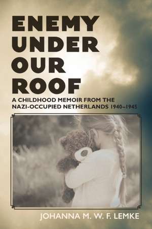 Enemy Under Our Roof: A Childhood Memoir from the Nazi-occupied Netherlands 1940 - 1945 de Johanna M. W. F. Lemke