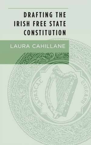 Drafting the Irish Free State Constitution de Laura Cahillane