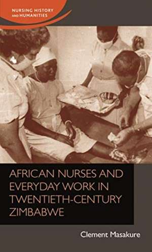 African Nurses and Everyday Work in Twentieth-Century Zimbabwe de Clement Masakure