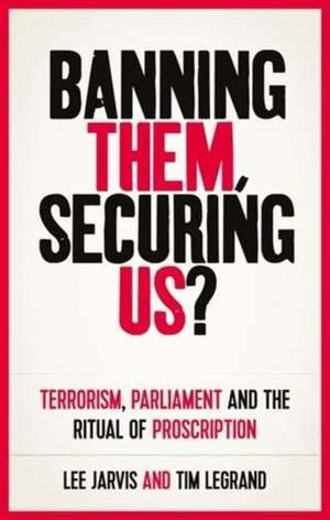 Banning Them, Securing Us?: Terrorism, Parliament and the Ritual of Proscription de Tim (Senior Lecturer in International Relations) Legrand