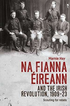 Na Fianna Éireann and the Irish Revolution, 1909-23: Scouting for Rebels de Marnie Hay