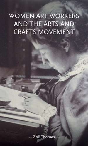 Women Art Workers and the Arts and Crafts Movement de Zoe Thomas