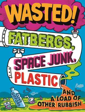 Wasted: Fatbergs, Space Junk, Plastic and a load of other Rubbish de Clive Gifford