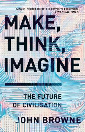 Make, Think, Imagine: The Future of Civilisation de John Browne