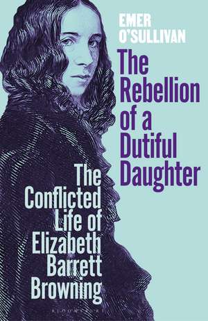 The Rebellion of a Dutiful Daughter: The Conflicted Life of Elizabeth Barrett Browning de Emer O'Sullivan