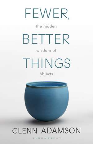 Fewer, Better Things: The Hidden Wisdom of Objects de Glenn Adamson