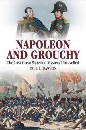 Napoleon and Grouchy: The Last Great Waterloo Mystery Unravelled de Paul L. Dawson