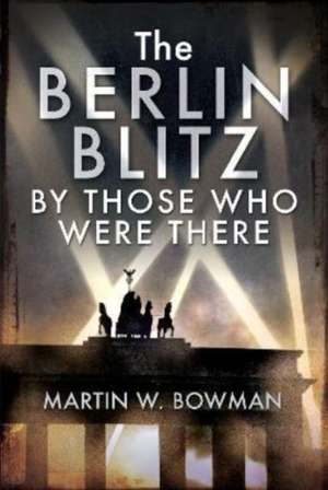 The Berlin Blitz By Those Who Were There de Martin W. Bowman