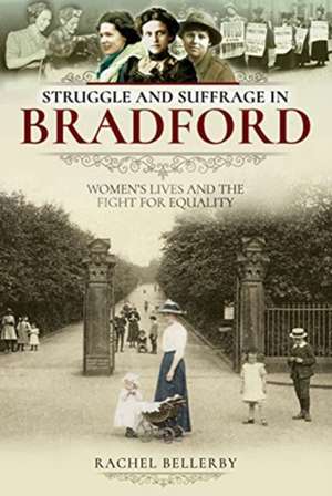 Struggle and Suffrage in Bradford: Women's Lives and the Fight for Equality de Rachel Bellerby