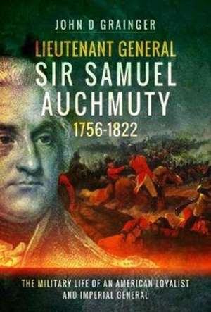 Lieutenant General Sir Samuel Auchmuty 1756-1822: The Military Life of an American Loyalist and Imperial General de John D. Grainger