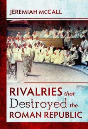 Rivalries that Destroyed the Roman Republic de Jeremiah McCall