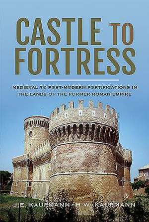 Castle to Fortress: Medieval to Post-Modern Fortifications in the Lands of the Former Roman Empire de J. E. Kaufmann