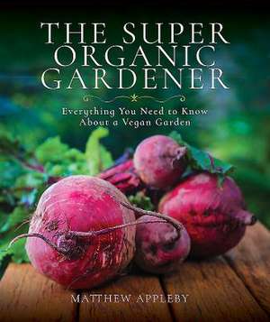 The Super Organic Gardener: Everything You Need to Know about a Vegan Garden de Matthew Appleby