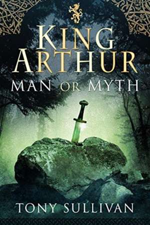 King Arthur: Man or Myth de Tony Sullivan