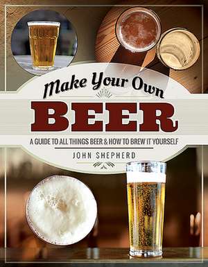 Make Your Own Beer: A Guide to All Things Beer and How to Brew It Yourself de John Shepherd