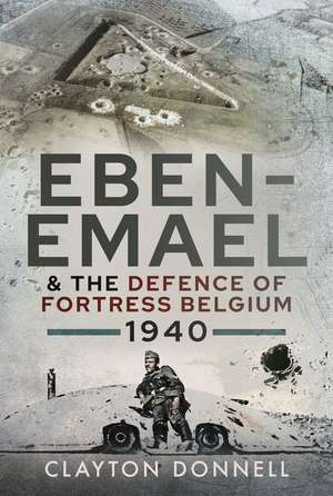 Eben-Emael and the Defence of Fortress Belgium, 1940 de Clayton Donnell