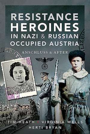 Resistance Heroines in Nazi- and Russian-Occupied Austria de Tim Heath