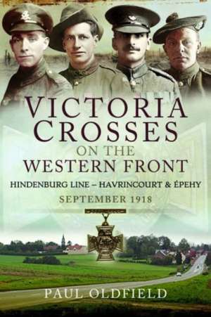 Victoria Crosses on the Western Front - Battles of the Hindenburg Line - Havrincourt and pehy de Paul Oldfield