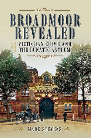 Broadmoor Revealed: Victorian Crime and the Lunatic Asylum de Mark Stevens