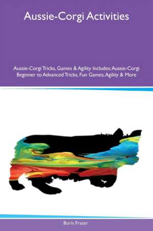 Aussie-Corgi Activities Aussie-Corgi Tricks, Games & Agility Includes de Boris Fraser