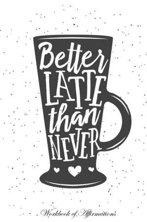 Better Latte Than Never Workbook of Affirmations Better Latte Than Never Workbook of Affirmations de Alan Haynes