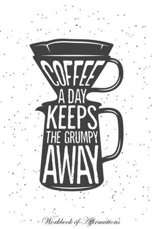 Coffee a Day Keeps The Grumpy Away Workbook of Affirmations Coffee a Day Keeps The Grumpy Away Workbook of Affirmations de Alan Haynes