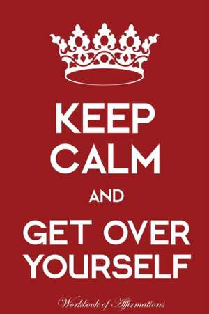 Keep Calm Get Over Yourself Workbook of Affirmations Keep Calm Get Over Yourself Workbook of Affirmations de Alan Haynes