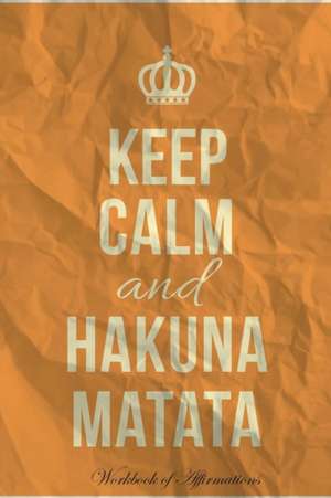 Keep Calm Hakuna Matata Workbook of Affirmations Keep Calm Hakuna Matata Workbook of Affirmations de Alan Haynes