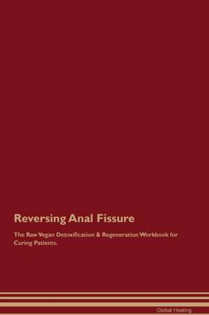 Reversing Anal Fissure The Raw Vegan Detoxification & Regeneration Workbook for Curing Patients de Global Healing